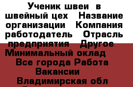 Ученик швеи. в швейный цех › Название организации ­ Компания-работодатель › Отрасль предприятия ­ Другое › Минимальный оклад ­ 1 - Все города Работа » Вакансии   . Владимирская обл.,Вязниковский р-н